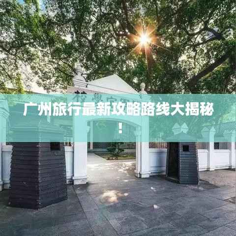广州旅行最新攻略路线大揭秘！