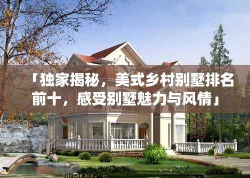 「独家揭秘,美式乡村别墅排名前十,感受别墅魅力与风情」