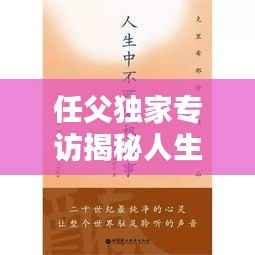 任父独家专访揭秘人生哲学与卓越家庭教育之道