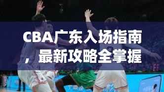 CBA广东入场指南，最新攻略全掌握！