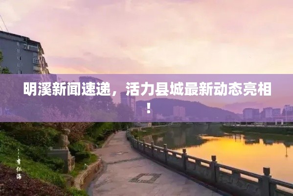 明溪新闻速递,活力县城最新动态亮相!