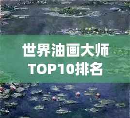 世界油画大师TOP10排名揭晓,艺术殿堂的明珠熠熠生辉