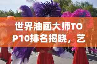 世界油画大师TOP10排名揭晓,艺术殿堂的明珠熠熠生辉