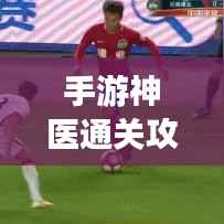 手游神医通关攻略大全,成为顶尖高手的秘诀!