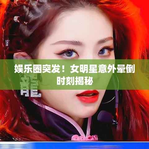 娱乐圈突发!女明星意外晕倒时刻揭秘