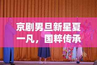 京剧男旦新星夏一凡，国粹传承的独特魅力演绎者
