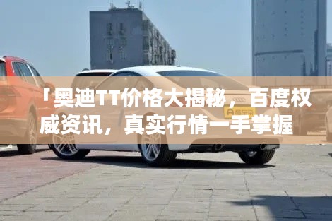 「奥迪TT价格大揭秘,百度权威资讯,真实行情一手掌握」