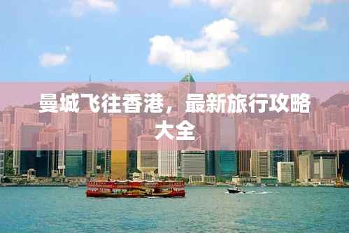 曼城飞往香港,最新旅行攻略大全