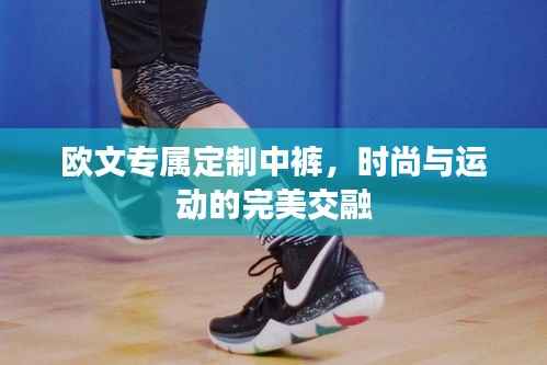 欧文专属定制中裤,时尚与运动的完美交融