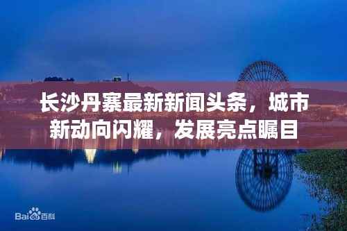 长沙丹寨最新新闻头条,城市新动向闪耀,发展亮点瞩目