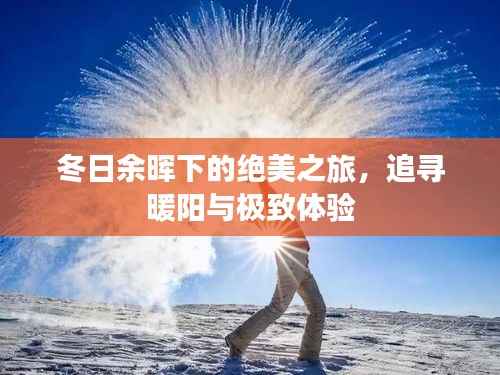 冬日余晖下的绝美之旅，追寻暖阳与极致体验