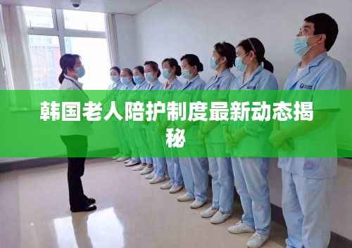 韩国老人陪护制度最新动态揭秘