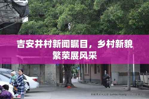 吉安井村新闻瞩目，乡村新貌繁荣展风采