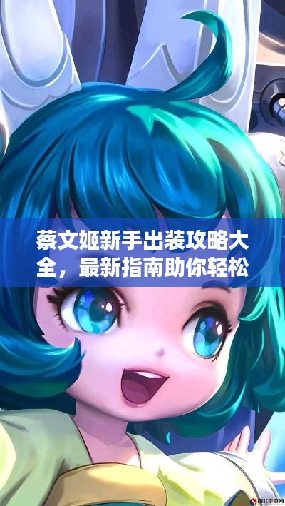 蔡文姬新手出装攻略大全，最新指南助你轻松上手！