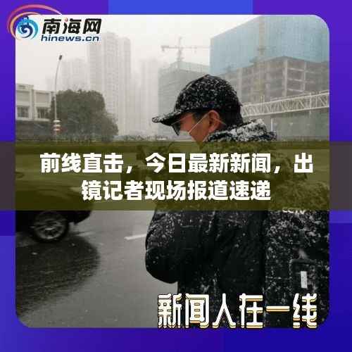 前线直击,今日最新新闻,出镜记者现场报道速递
