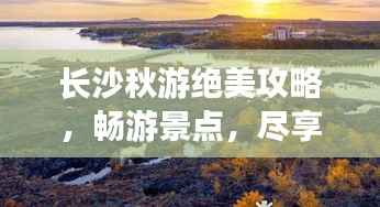 长沙秋游绝美攻略,畅游景点,尽享美食!