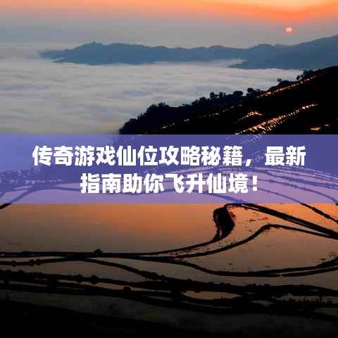 传奇游戏仙位攻略秘籍，最新指南助你飞升仙境！
