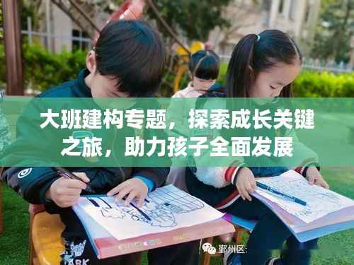 大班建构专题,探索成长关键之旅,助力孩子全面发展