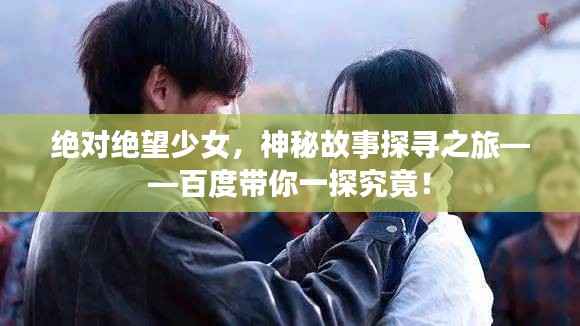 绝对绝望少女,神秘故事探寻之旅——百度带你一探究竟!