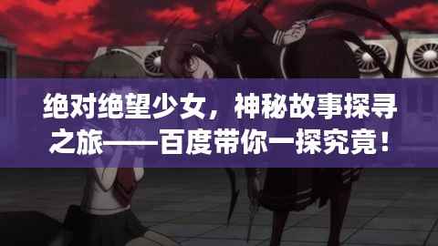 绝对绝望少女,神秘故事探寻之旅——百度带你一探究竟!