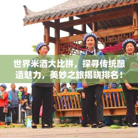 世界米酒大比拼,探寻传统酿造魅力,美妙之旅揭晓排名!
