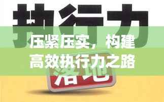 压紧压实,构建高效执行力之路,落细落实的关键路径探索
