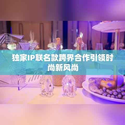 独家IP联名款跨界合作引领时尚新风尚