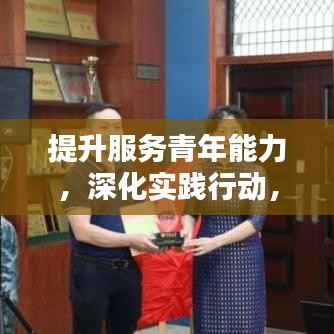 提升服务青年能力,深化实践行动,青年服务新篇章