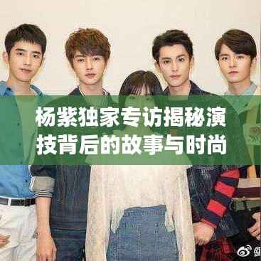 杨紫独家专访揭秘演技背后的故事与时尚魅力