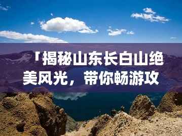 「揭秘山东长白山绝美风光,带你畅游攻略大全」