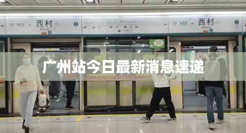 广州站今日最新消息速递