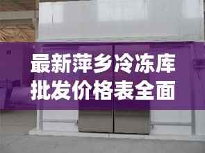 最新萍乡冷冻库批发价格表全面解析