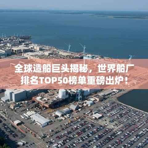 全球造船巨头揭秘,世界船厂排名TOP50榜单重磅出炉!
