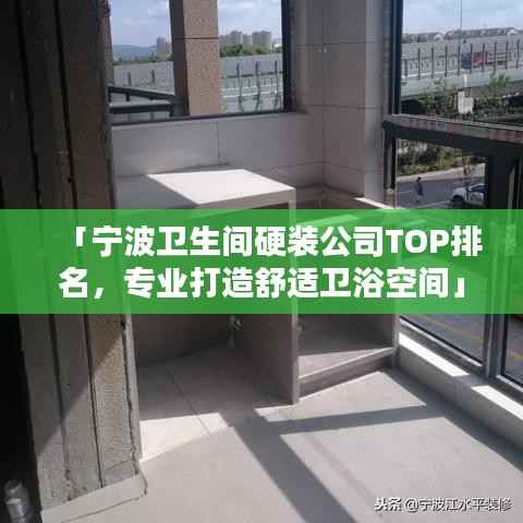 「宁波卫生间硬装公司TOP排名，专业打造舒适卫浴空间」