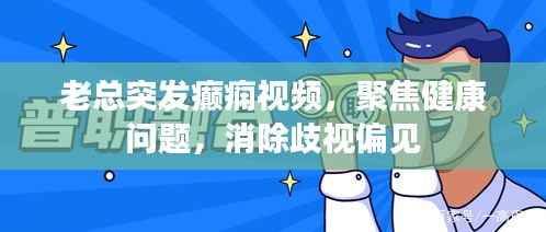 老总突发癫痫视频,聚焦健康问题,消除歧视偏见