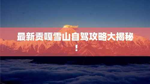 最新贡嘎雪山自驾攻略大揭秘！