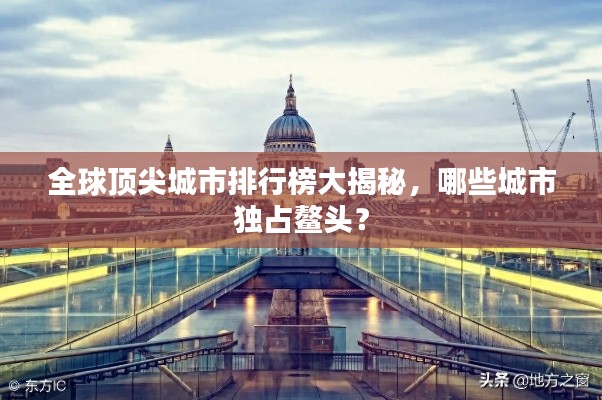 全球顶尖城市排行榜大揭秘，哪些城市独占鳌头？