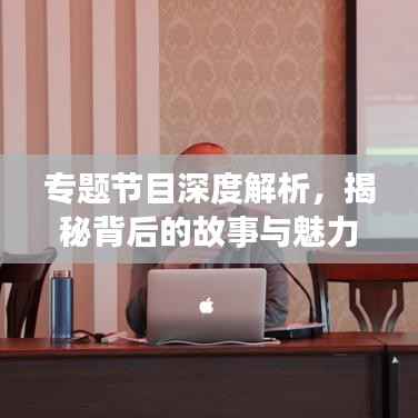 专题节目深度解析，揭秘背后的故事与魅力！