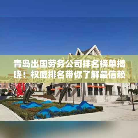 青岛出国劳务公司排名榜单揭晓!权威排名带你了解最信赖的出国工作机构
