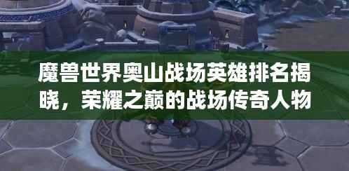 魔兽世界奥山战场英雄排名揭晓，荣耀之巅的战场传奇人物！