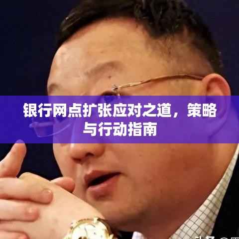 银行网点扩张应对之道,策略与行动指南