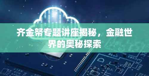 齐金帑专题讲座揭秘,金融世界的奥秘探索