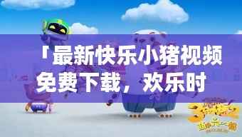 「最新快乐小猪视频免费下载，欢乐时光无限畅享」