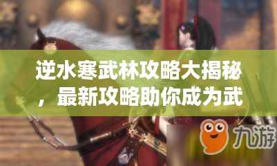 逆水寒武林攻略大揭秘,最新攻略助你成为武林高手!