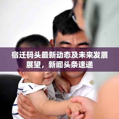 宿迁码头最新动态及未来发展展望,新闻头条速递