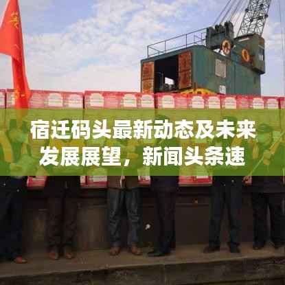 宿迁码头最新动态及未来发展展望,新闻头条速递