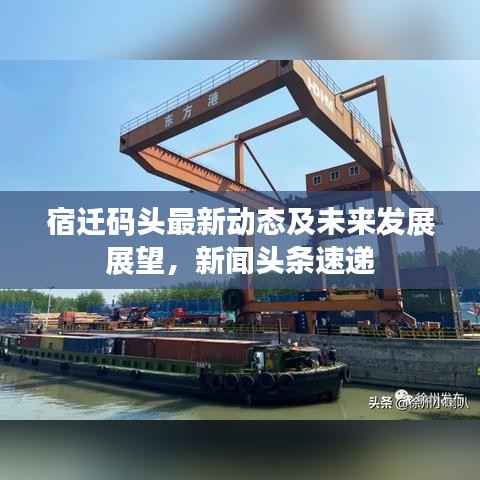 宿迁码头最新动态及未来发展展望,新闻头条速递
