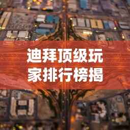 迪拜顶级玩家排行榜揭晓!全球瞩目,奢华娱乐新高度!