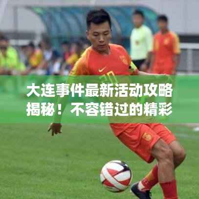 大连事件最新活动攻略揭秘!不容错过的精彩体验