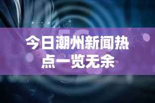 今日潮州新闻热点一览无余